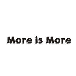 MORE IS MORE