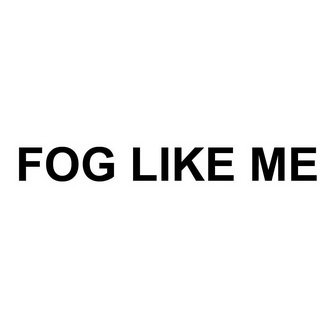 FOG LIKE ME